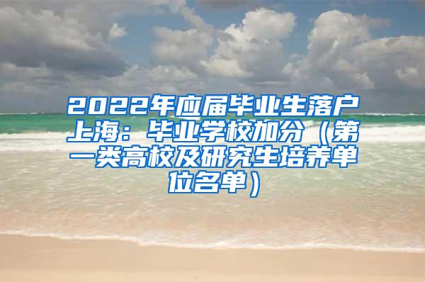 2022年应届毕业生落户上海：毕业学校加分（第一类高校及研究生培养单位名单）