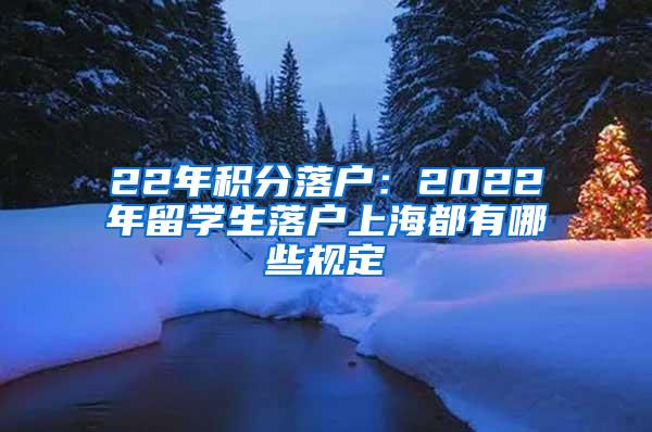 22年积分落户：2022年留学生落户上海都有哪些规定