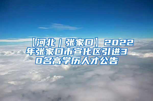 【河北｜张家口】2022年张家口市宣化区引进30名高学历人才公告