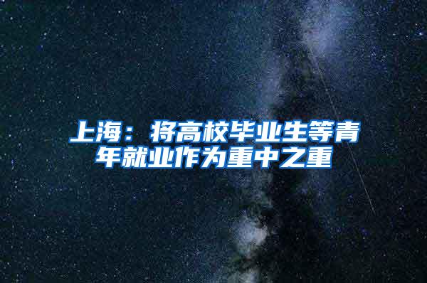 上海：将高校毕业生等青年就业作为重中之重