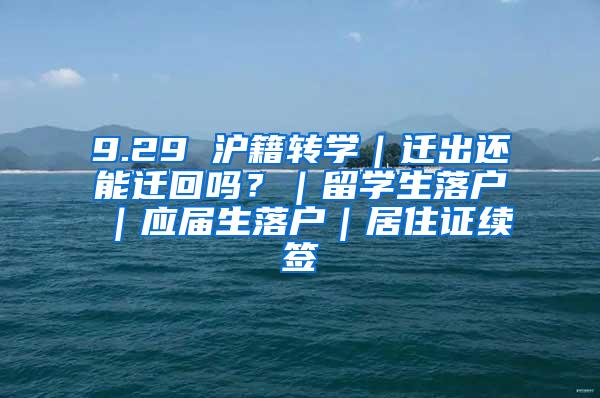 9.29 沪籍转学｜迁出还能迁回吗？｜留学生落户｜应届生落户｜居住证续签