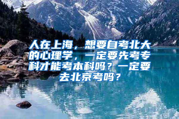 人在上海，想要自考北大的心理学，一定要先考专科才能考本科吗？一定要去北京考吗？