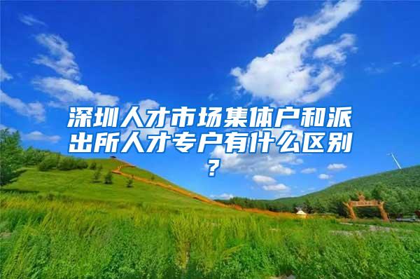 深圳人才市场集体户和派出所人才专户有什么区别？