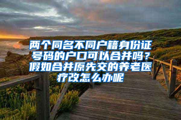 两个同名不同户籍身份证号码的户口可以合并吗？假如合并原先交的养老医疗改怎么办呢