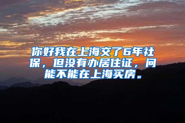 你好我在上海交了6年社保，但没有办居住证，问能不能在上海买房。