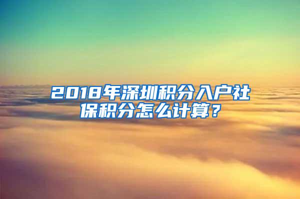 2018年深圳积分入户社保积分怎么计算？