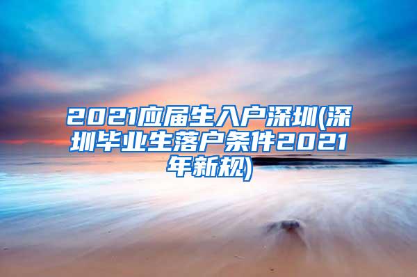 2021应届生入户深圳(深圳毕业生落户条件2021年新规)