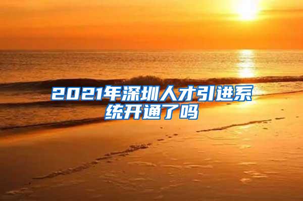 2021年深圳人才引进系统开通了吗