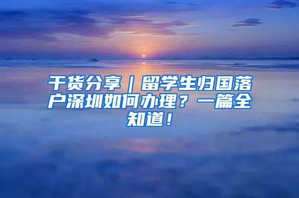 干货分享｜留学生归国落户深圳如何办理？一篇全知道！