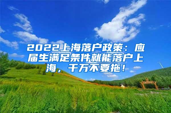 2022上海落户政策：应届生满足条件就能落户上海，千万不要拖！