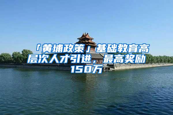 「黄埔政策」基础教育高层次人才引进，最高奖励150万