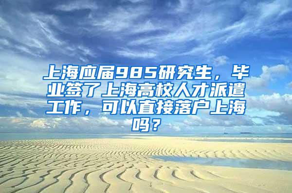 上海应届985研究生，毕业签了上海高校人才派遣工作，可以直接落户上海吗？