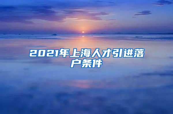 2021年上海人才引进落户条件