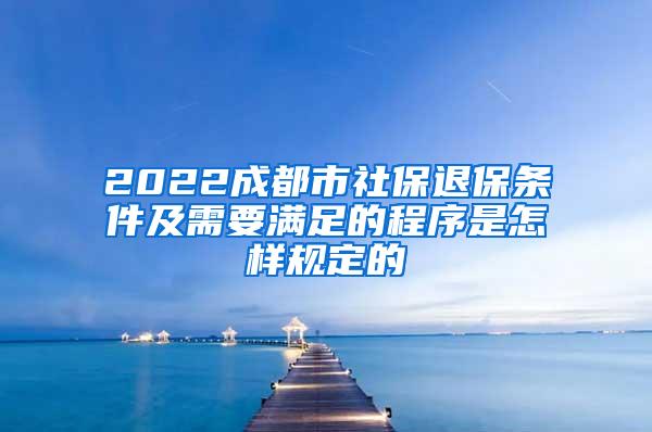 2022成都市社保退保条件及需要满足的程序是怎样规定的