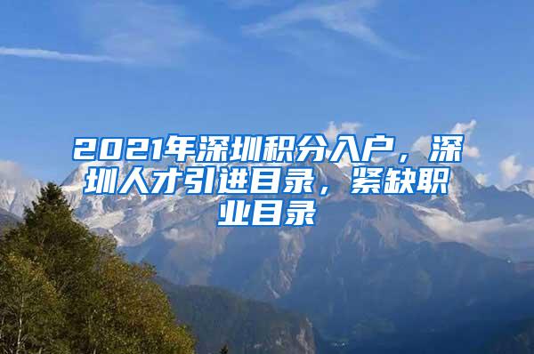 2021年深圳积分入户，深圳人才引进目录，紧缺职业目录