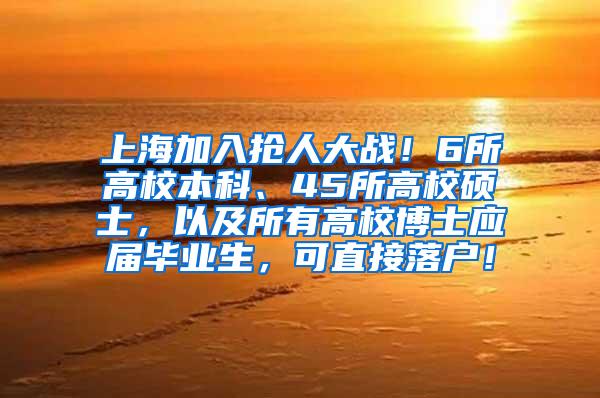 上海加入抢人大战！6所高校本科、45所高校硕士，以及所有高校博士应届毕业生，可直接落户！