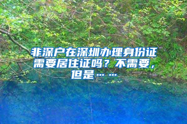 非深户在深圳办理身份证需要居住证吗？不需要，但是……