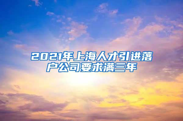 2021年上海人才引进落户公司要求满三年