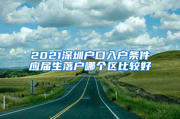 2021深圳户口入户条件应届生落户哪个区比较好