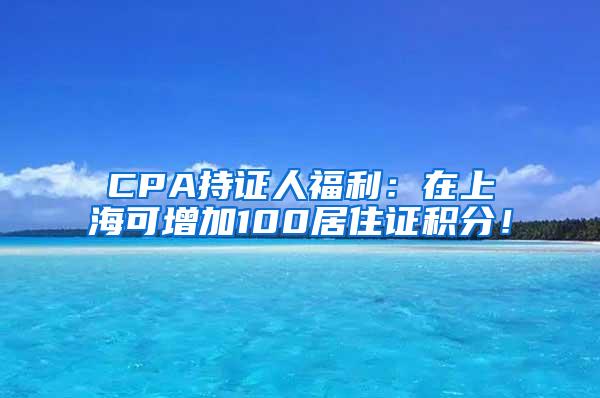 CPA持证人福利：在上海可增加100居住证积分！