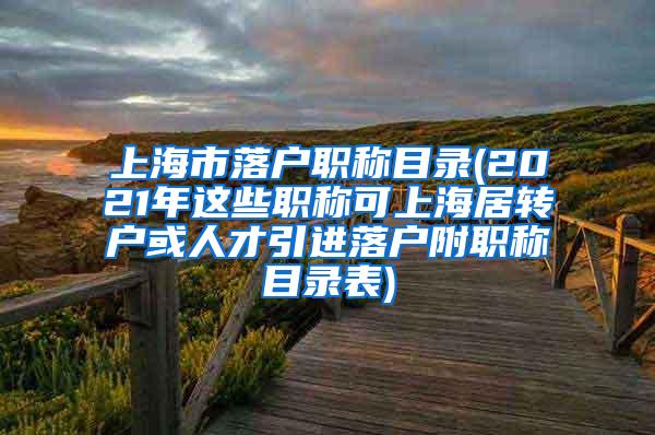 上海市落户职称目录(2021年这些职称可上海居转户或人才引进落户附职称目录表)