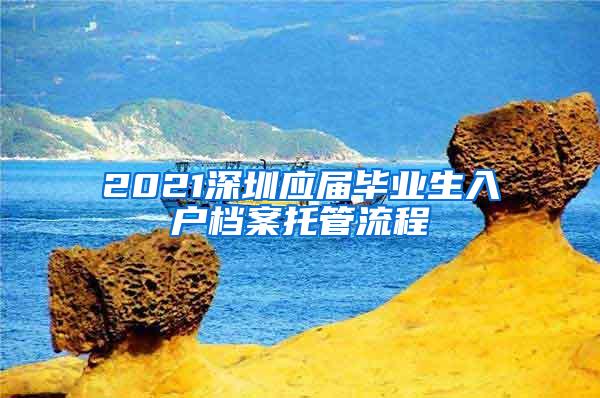 2021深圳应届毕业生入户档案托管流程