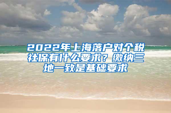 2022年上海落户对个税社保有什么要求？缴纳三地一致是基础要求