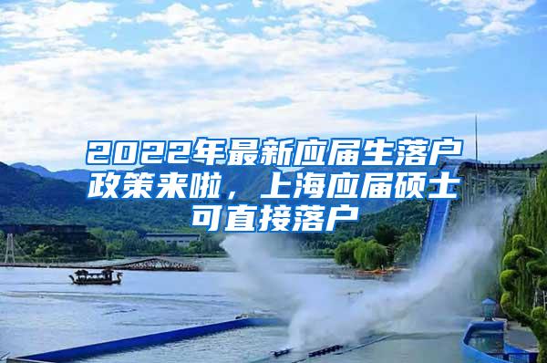 2022年最新应届生落户政策来啦，上海应届硕士可直接落户