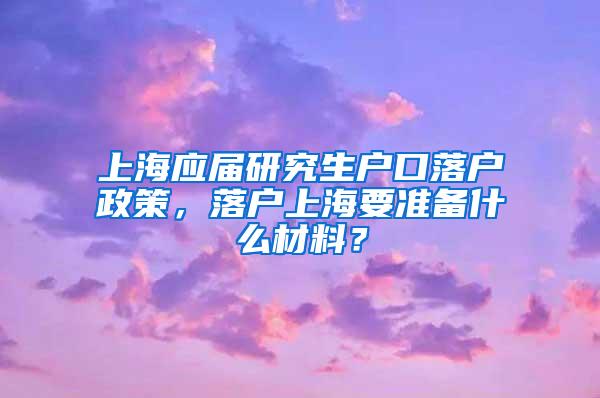 上海应届研究生户口落户政策，落户上海要准备什么材料？