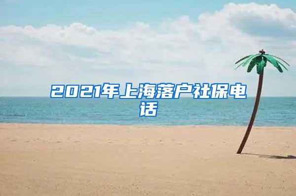 2021年上海落户社保电话