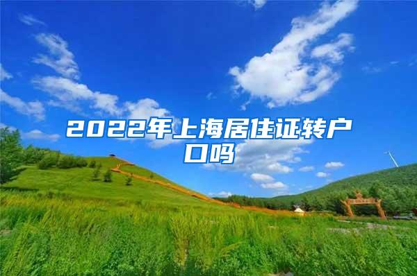 2022年上海居住证转户口吗