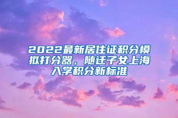 2022最新居住证积分模拟打分器，随迁子女上海入学积分新标准
