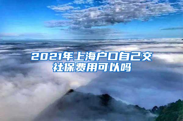 2021年上海户口自己交社保费用可以吗