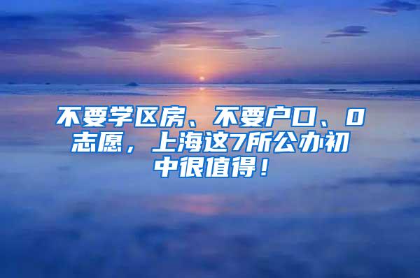 不要学区房、不要户口、0志愿，上海这7所公办初中很值得！