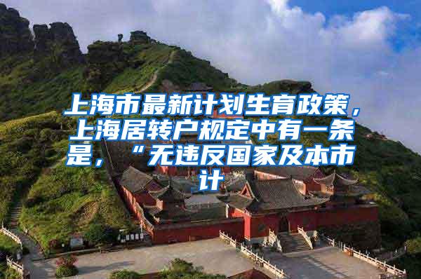 上海市最新计划生育政策，上海居转户规定中有一条是，“无违反国家及本市计