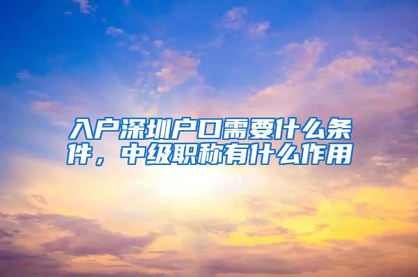 入户深圳户口需要什么条件，中级职称有什么作用