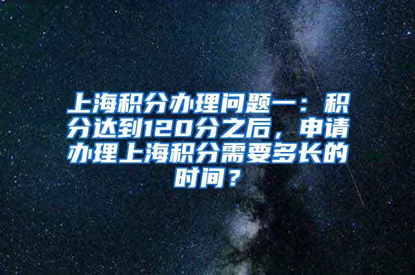 上海积分办理问题一：积分达到120分之后，申请办理上海积分需要多长的时间？