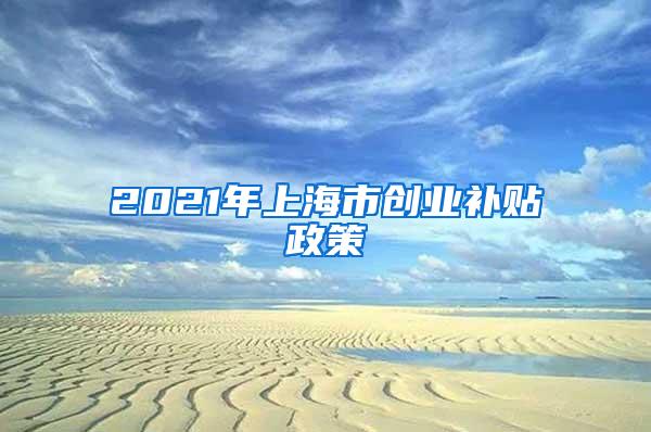 2021年上海市创业补贴政策