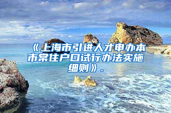 《上海市引进人才申办本市常住户口试行办法实施细则》.