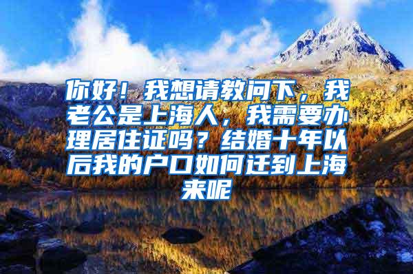 你好！我想请教问下，我老公是上海人，我需要办理居住证吗？结婚十年以后我的户口如何迁到上海来呢