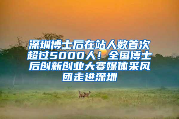 深圳博士后在站人数首次超过5000人！全国博士后创新创业大赛媒体采风团走进深圳