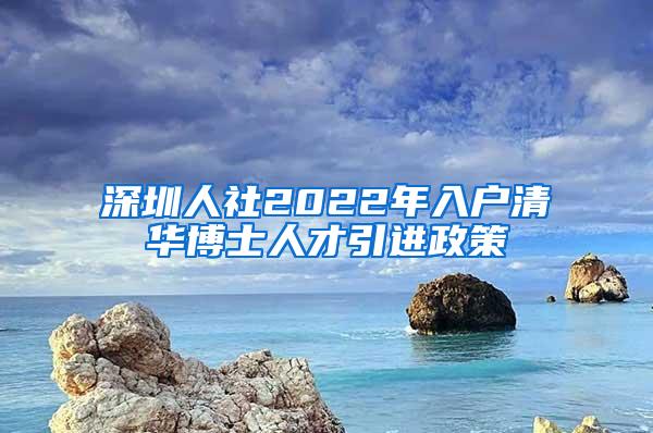 深圳人社2022年入户清华博士人才引进政策