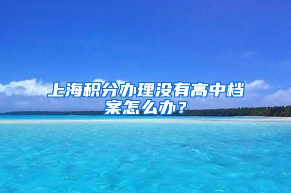 上海积分办理没有高中档案怎么办？