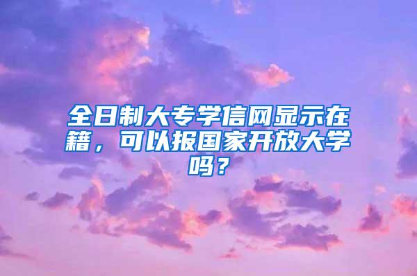 全日制大专学信网显示在籍，可以报国家开放大学吗？