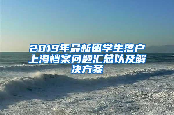 2019年最新留学生落户上海档案问题汇总以及解决方案