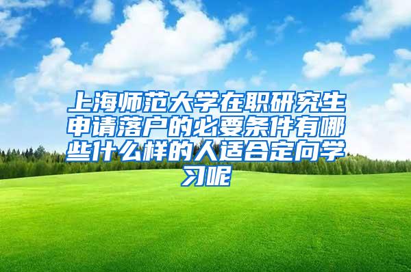 上海师范大学在职研究生申请落户的必要条件有哪些什么样的人适合定向学习呢