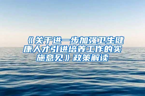 《关于进一步加强卫生健康人才引进培养工作的实施意见》政策解读