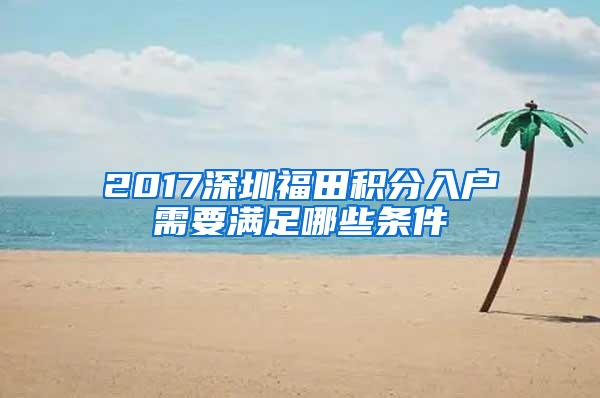 2017深圳福田积分入户需要满足哪些条件