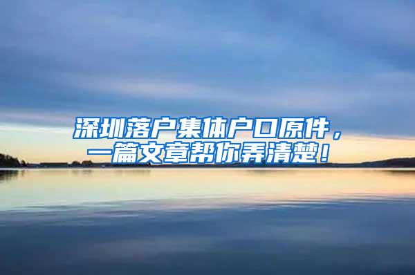 深圳落户集体户口原件，一篇文章帮你弄清楚！