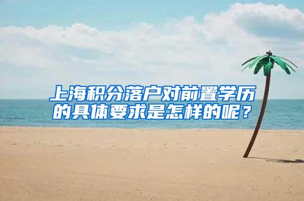 上海积分落户对前置学历的具体要求是怎样的呢？